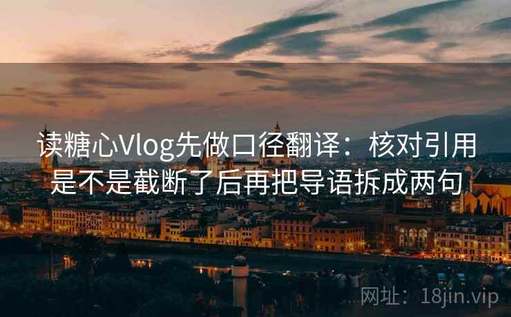 读糖心Vlog先做口径翻译：核对引用是不是截断了后再把导语拆成两句