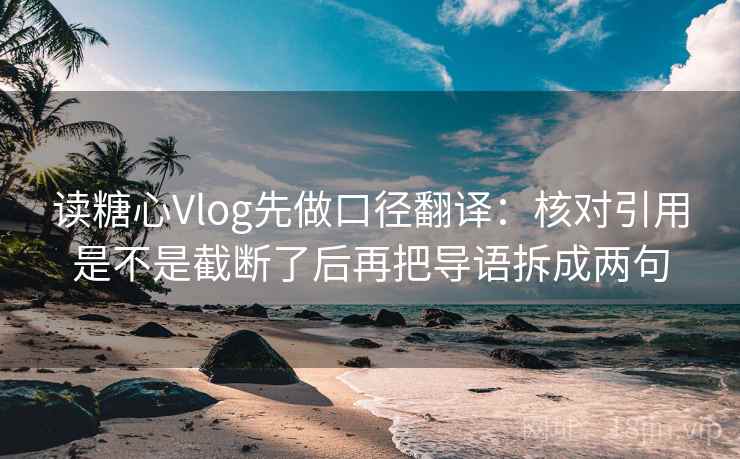 读糖心Vlog先做口径翻译：核对引用是不是截断了后再把导语拆成两句