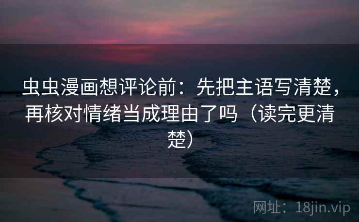虫虫漫画想评论前：先把主语写清楚，再核对情绪当成理由了吗（读完更清楚）