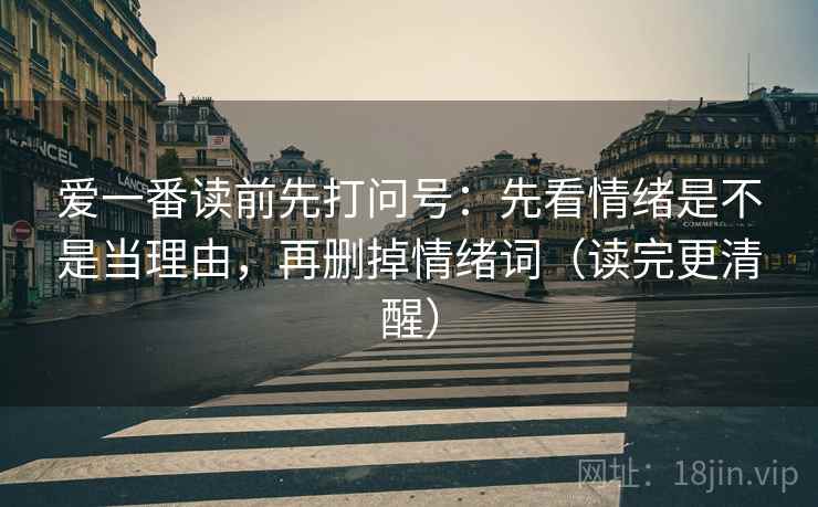 爱一番读前先打问号:先看情绪是不是当理由,再删掉情绪词(读完更清醒) 爱一番读前先打问号:先看情绪是不是当理由,再删掉情绪词(读完更清醒)