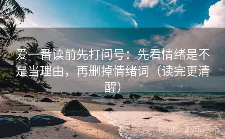 爱一番读前先打问号：先看情绪是不是当理由，再删掉情绪词（读完更清醒）