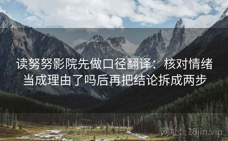 读努努影院先做口径翻译：核对情绪当成理由了吗后再把结论拆成两步