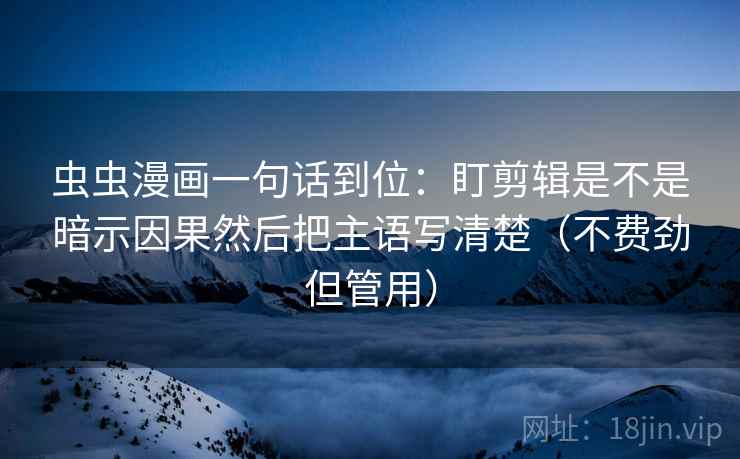 虫虫漫画一句话到位：盯剪辑是不是暗示因果然后把主语写清楚（不费劲但管用）