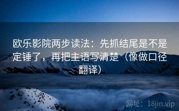 欧乐影院两步读法：先抓结尾是不是定锤了，再把主语写清楚（像做口径翻译）