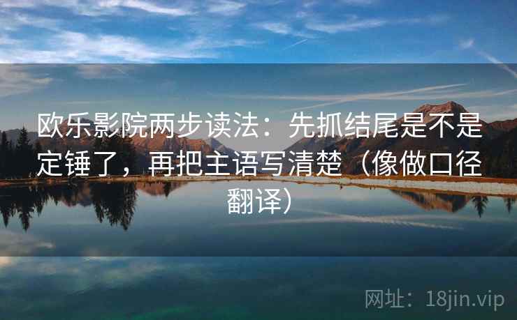 欧乐影院两步读法:先抓结尾是不是定锤了,再把主语写清楚(像做口径翻译) 欧乐影院两步读法:先抓结尾是不是定锤了,再把主语写清楚(像做口径翻译)