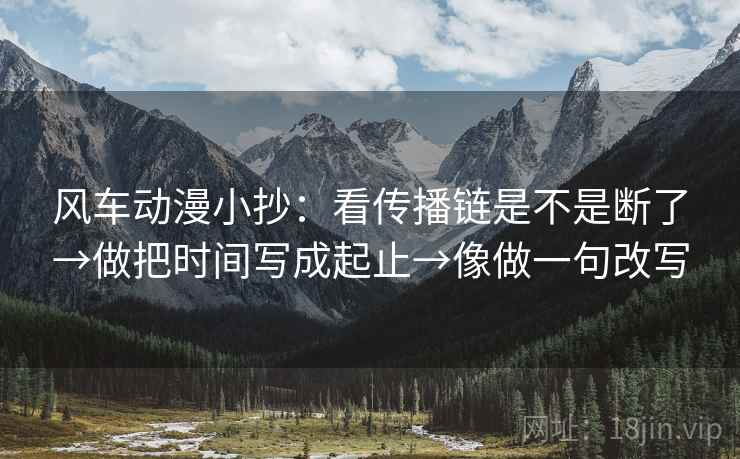 风车动漫小抄：看传播链是不是断了→做把时间写成起止→像做一句改写