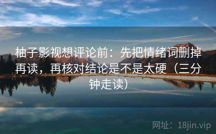 柚子影视想评论前：先把情绪词删掉再读，再核对结论是不是太硬（三分钟走读）
