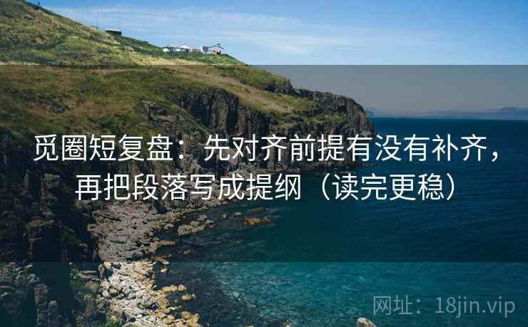 觅圈短复盘：先对齐前提有没有补齐，再把段落写成提纲（读完更稳）