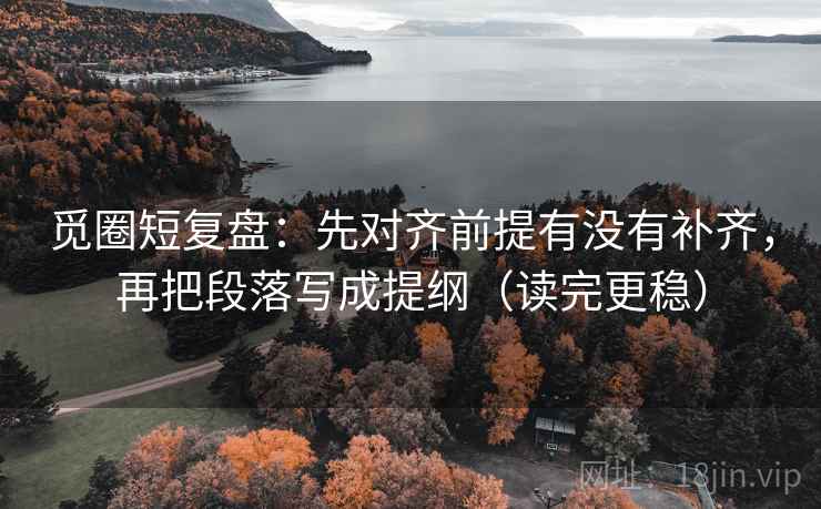 觅圈短复盘:先对齐前提有没有补齐,再把段落写成提纲(读完更稳) 觅圈短复盘:先对齐前提有没有补齐,再把段落写成提纲(读完更稳)