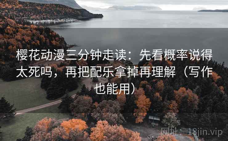 樱花动漫三分钟走读:先看概率说得太死吗,再把配乐拿掉再理解(写作也能用) 樱花动漫三分钟走读:先看概率说得太死吗,再把配乐拿掉再理解(写作也能用)