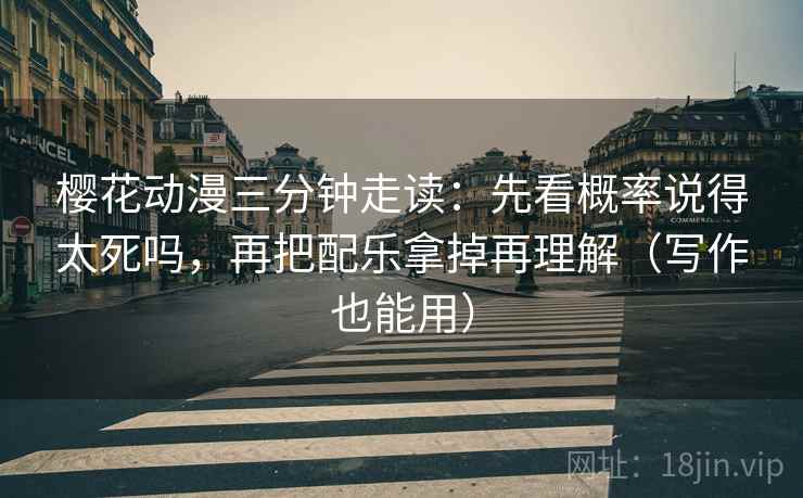 樱花动漫三分钟走读：先看概率说得太死吗，再把配乐拿掉再理解（写作也能用）