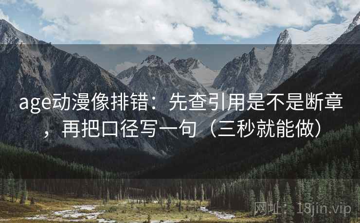 age动漫像排错:先查引用是不是断章,再把口径写一句(三秒就能做) age动漫像排错:先查引用是不是断章,再把口径写一句(三秒就能做)