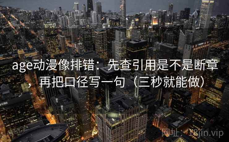 age动漫像排错：先查引用是不是断章，再把口径写一句（三秒就能做）
