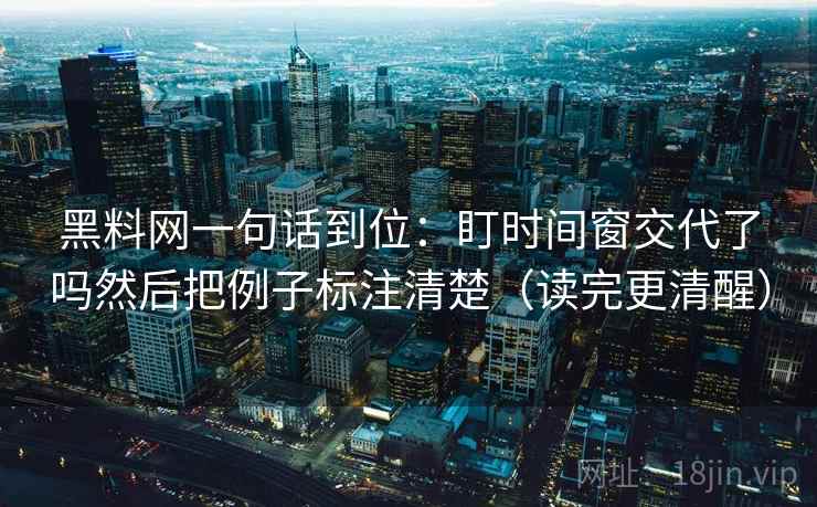 黑料网一句话到位：盯时间窗交代了吗然后把例子标注清楚（读完更清醒）