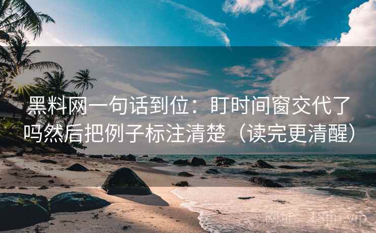 黑料网一句话到位：盯时间窗交代了吗然后把例子标注清楚（读完更清醒）