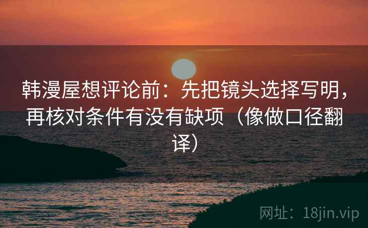 韩漫屋想评论前:先把镜头选择写明,再核对条件有没有缺项(像做口径翻译) 韩漫屋想评论前:先把镜头选择写明,再核对条件有没有缺项(像做口径翻译)