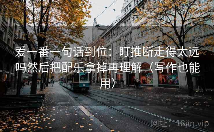 爱一番一句话到位：盯推断走得太远吗然后把配乐拿掉再理解（写作也能用）