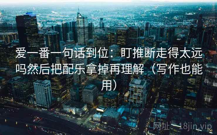 爱一番一句话到位：盯推断走得太远吗然后把配乐拿掉再理解（写作也能用）