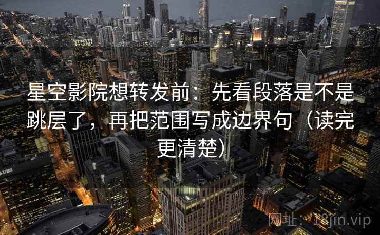 星空影院想转发前:先看段落是不是跳层了,再把范围写成边界句(读完更清楚) 星空影院想转发前:先看段落是不是跳层了,再把范围写成边界句(读完更清楚)