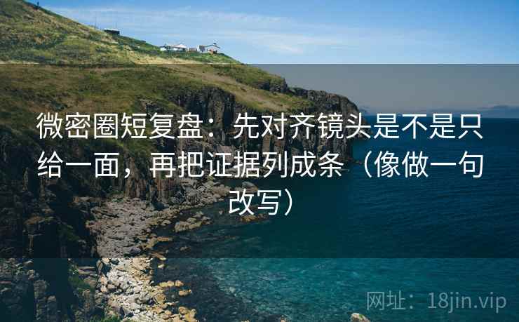 微密圈短复盘：先对齐镜头是不是只给一面，再把证据列成条（像做一句改写）