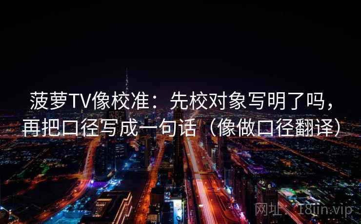 菠萝TV像校准：先校对象写明了吗，再把口径写成一句话（像做口径翻译）