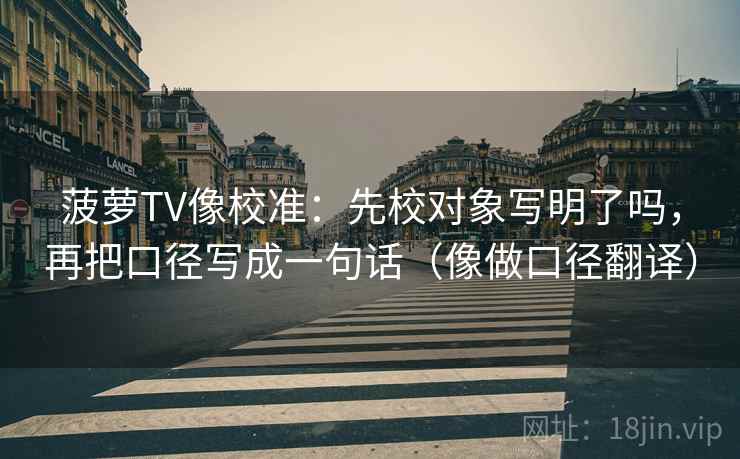 菠萝TV像校准：先校对象写明了吗，再把口径写成一句话（像做口径翻译）