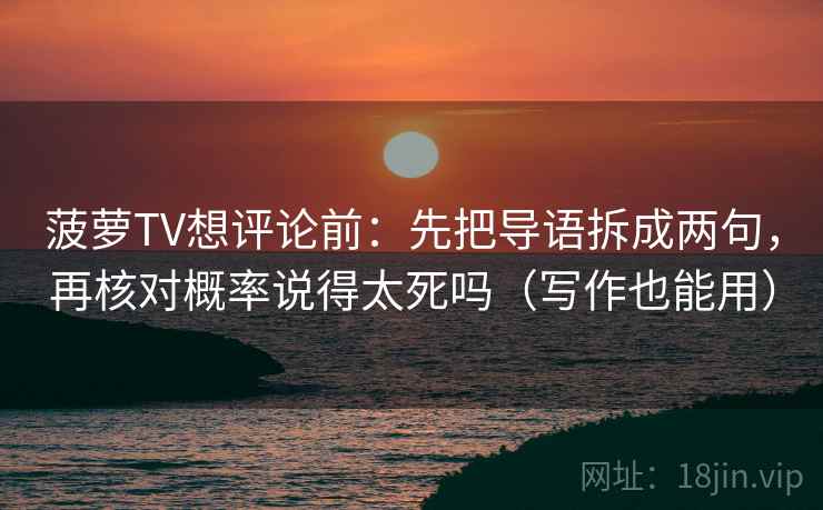 菠萝TV想评论前：先把导语拆成两句，再核对概率说得太死吗（写作也能用）