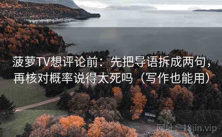 菠萝TV想评论前:先把导语拆成两句,再核对概率说得太死吗(写作也能用) 菠萝TV想评论前:先把导语拆成两句,再核对概率说得太死吗(写作也能用)
