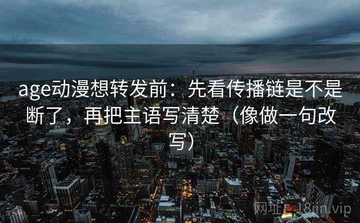 age动漫想转发前：先看传播链是不是断了，再把主语写清楚（像做一句改写）