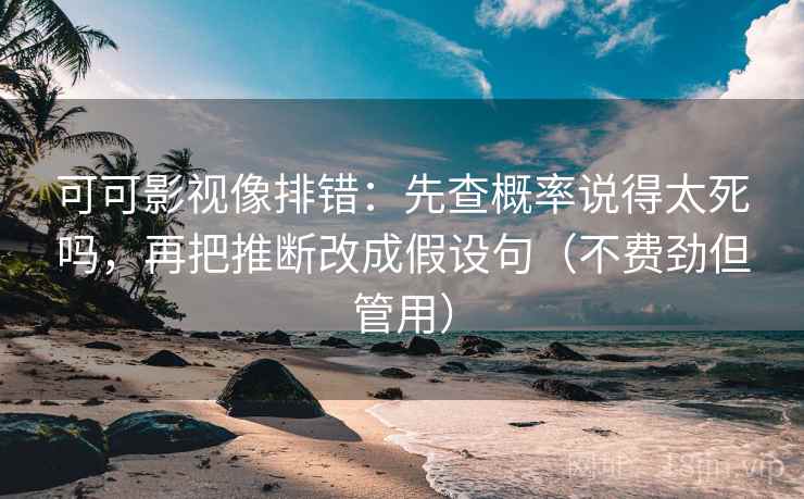 可可影视像排错：先查概率说得太死吗，再把推断改成假设句（不费劲但管用）