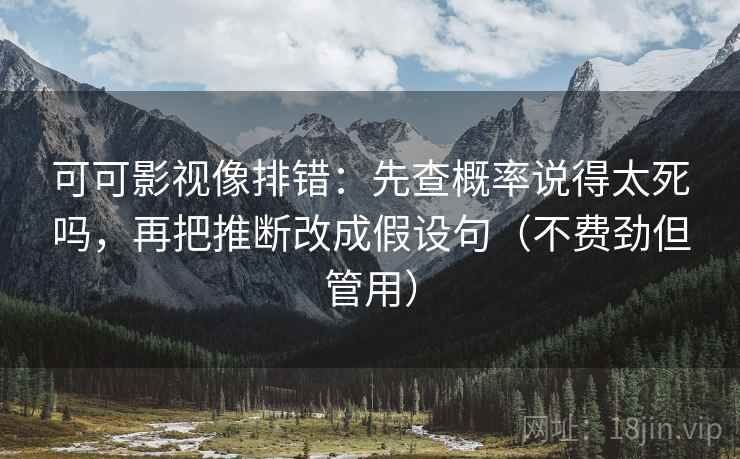 可可影视像排错:先查概率说得太死吗,再把推断改成假设句(不费劲但管用) 可可影视像排错:先查概率说得太死吗,再把推断改成假设句(不费劲但管用)