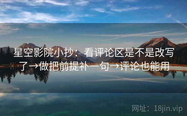 星空影院小抄：看评论区是不是改写了→做把前提补一句→评论也能用