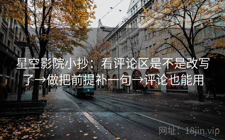 星空影院小抄：看评论区是不是改写了→做把前提补一句→评论也能用
