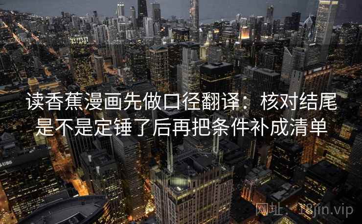 读香蕉漫画先做口径翻译：核对结尾是不是定锤了后再把条件补成清单