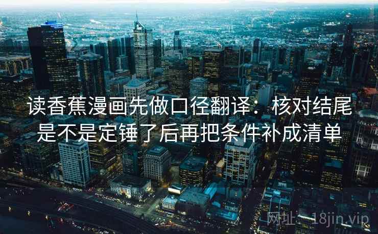 读香蕉漫画先做口径翻译：核对结尾是不是定锤了后再把条件补成清单