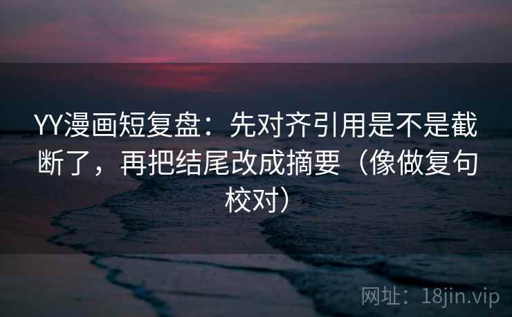 YY漫画短复盘：先对齐引用是不是截断了，再把结尾改成摘要（像做复句校对）