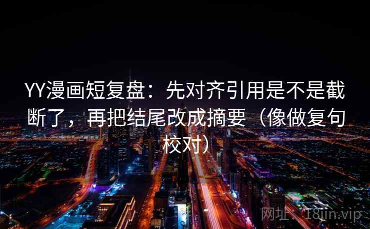 YY漫画短复盘:先对齐引用是不是截断了,再把结尾改成摘要(像做复句校对) YY漫画短复盘:先对齐引用是不是截断了,再把结尾改成摘要(像做复句校对)