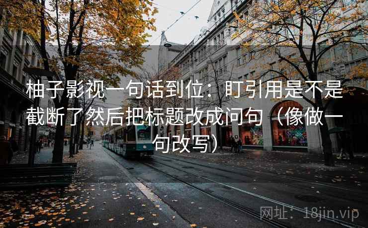 柚子影视一句话到位：盯引用是不是截断了然后把标题改成问句（像做一句改写）