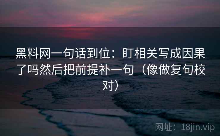 黑料网一句话到位：盯相关写成因果了吗然后把前提补一句（像做复句校对）