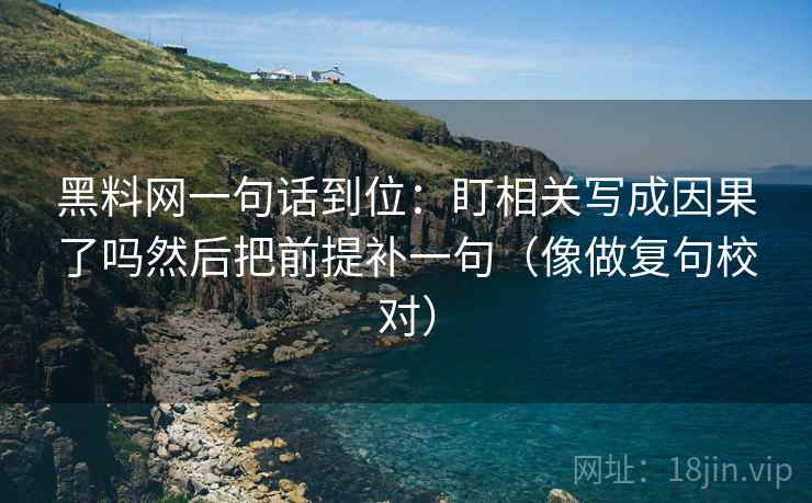 黑料网一句话到位:盯相关写成因果了吗然后把前提补一句(像做复句校对) 黑料网一句话到位:盯相关写成因果了吗然后把前提补一句(像做复句校对)