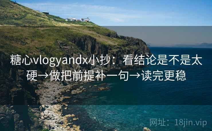 糖心vlogyandx小抄：看结论是不是太硬→做把前提补一句→读完更稳