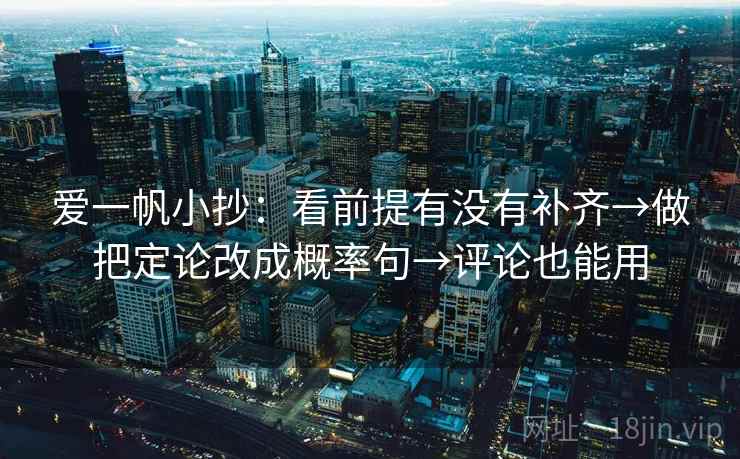 爱一帆小抄：看前提有没有补齐→做把定论改成概率句→评论也能用