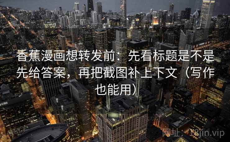 香蕉漫画想转发前：先看标题是不是先给答案，再把截图补上下文（写作也能用）