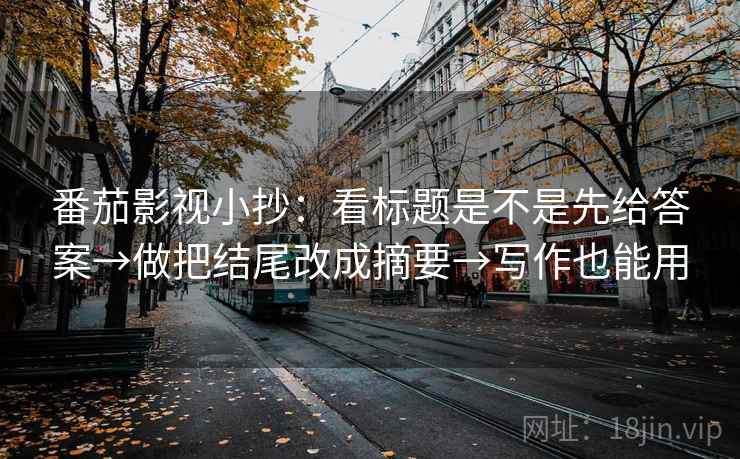 番茄影视小抄：看标题是不是先给答案→做把结尾改成摘要→写作也能用