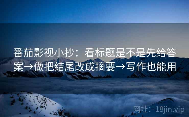 番茄影视小抄：看标题是不是先给答案→做把结尾改成摘要→写作也能用