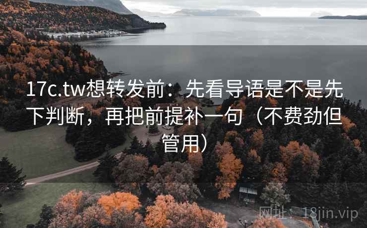 17c.tw想转发前:先看导语是不是先下判断,再把前提补一句(不费劲但管用) 17c.tw想转发前:先看导语是不是先下判断,再把前提补一句(不费劲但管用)