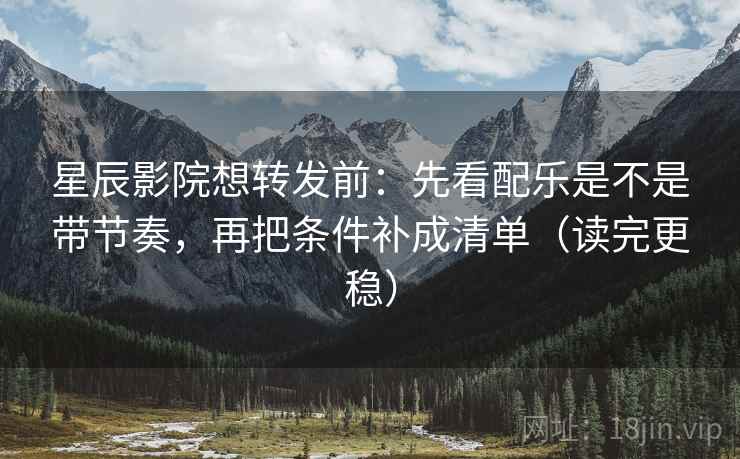 星辰影院想转发前：先看配乐是不是带节奏，再把条件补成清单（读完更稳）