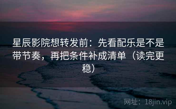 星辰影院想转发前:先看配乐是不是带节奏,再把条件补成清单(读完更稳) 星辰影院想转发前:先看配乐是不是带节奏,再把条件补成清单(读完更稳)