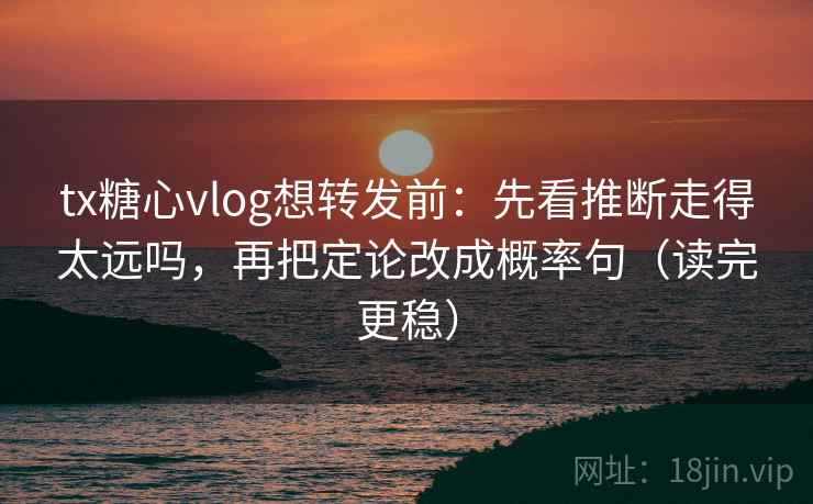 tx糖心vlog想转发前：先看推断走得太远吗，再把定论改成概率句（读完更稳）