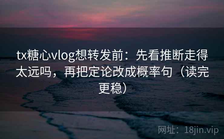 tx糖心vlog想转发前：先看推断走得太远吗，再把定论改成概率句（读完更稳）